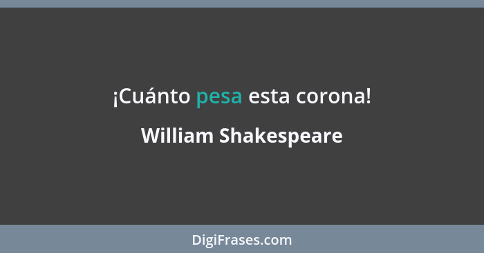 ¡Cuánto pesa esta corona!... - William Shakespeare