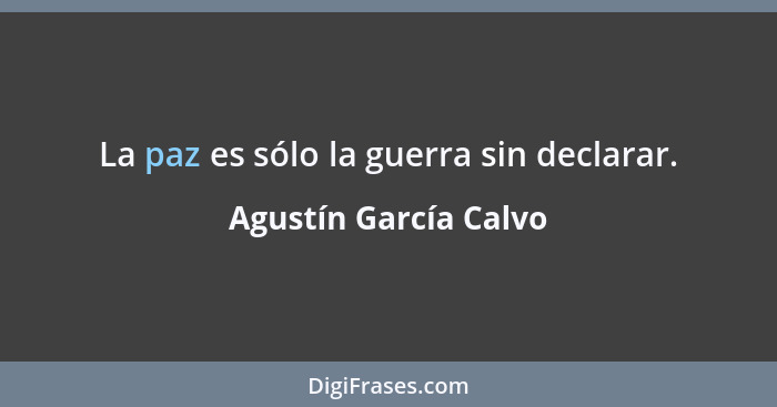 La paz es sólo la guerra sin declarar.... - Agustín García Calvo