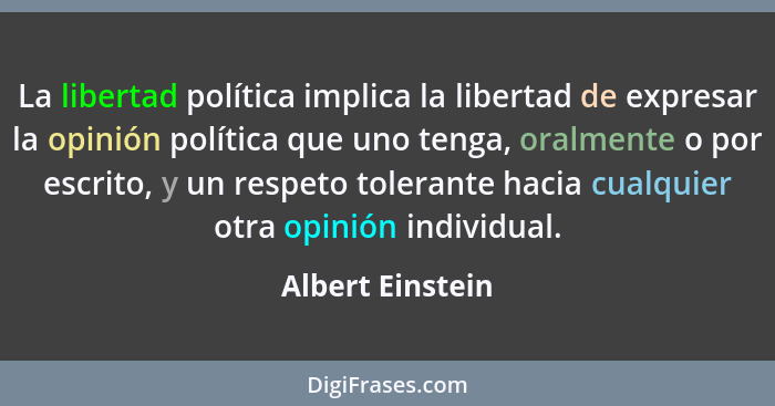 La libertad política implica la libertad de expresar la opinión política que uno tenga, oralmente o por escrito, y un respeto tolera... - Albert Einstein