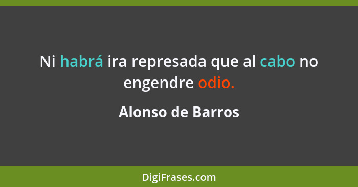 Ni habrá ira represada que al cabo no engendre odio.... - Alonso de Barros