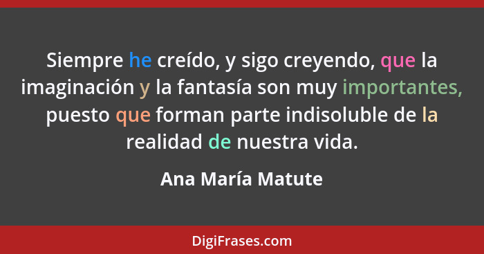 Siempre he creído, y sigo creyendo, que la imaginación y la fantasía son muy importantes, puesto que forman parte indisoluble de la... - Ana María Matute
