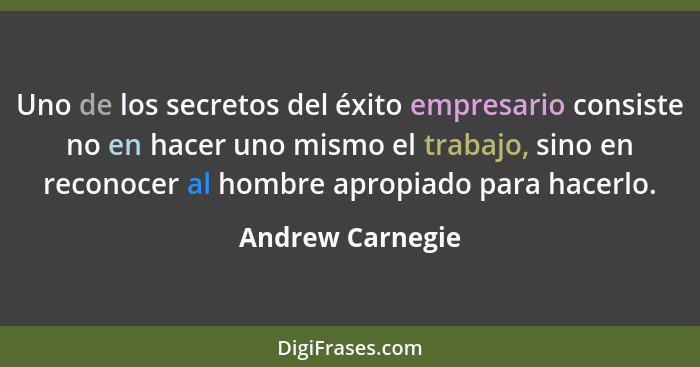 Uno de los secretos del éxito empresario consiste no en hacer uno mismo el trabajo, sino en reconocer al hombre apropiado para hacer... - Andrew Carnegie
