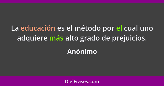 La educación es el método por el cual uno adquiere más alto grado de prejuicios.... - Anónimo