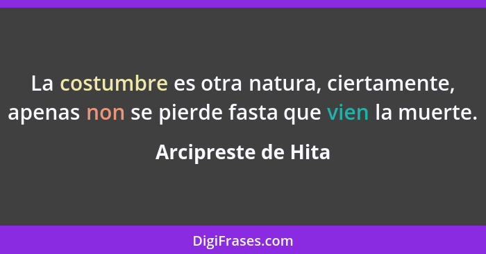 La costumbre es otra natura, ciertamente, apenas non se pierde fasta que vien la muerte.... - Arcipreste de Hita