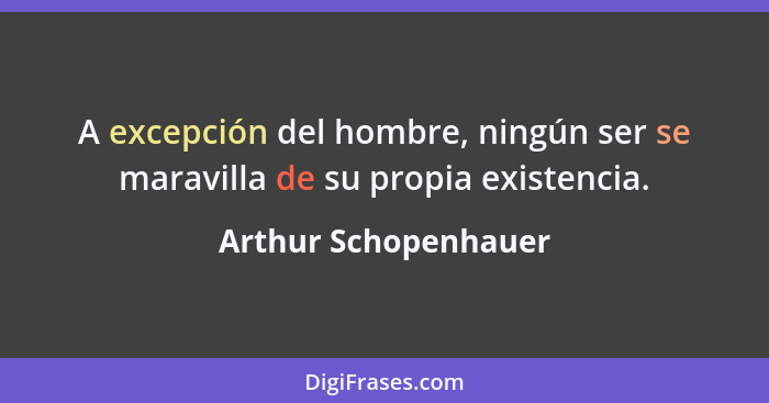 A excepción del hombre, ningún ser se maravilla de su propia existencia.... - Arthur Schopenhauer