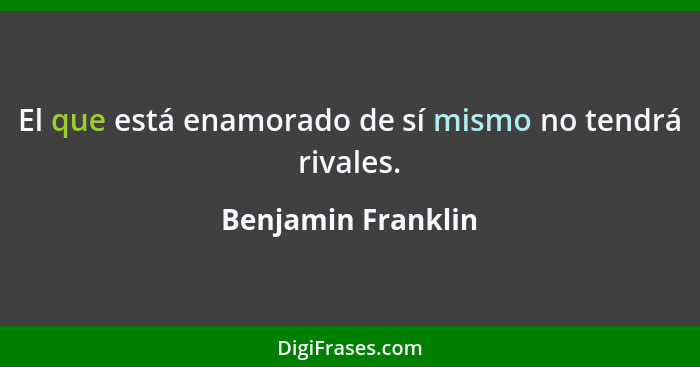 El que está enamorado de sí mismo no tendrá rivales.... - Benjamin Franklin