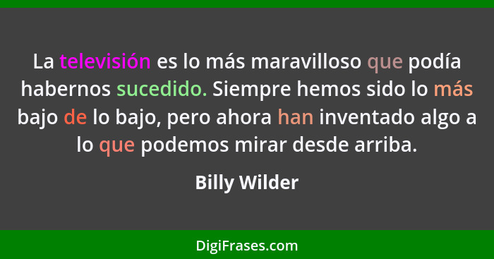 La televisión es lo más maravilloso que podía habernos sucedido. Siempre hemos sido lo más bajo de lo bajo, pero ahora han inventado al... - Billy Wilder