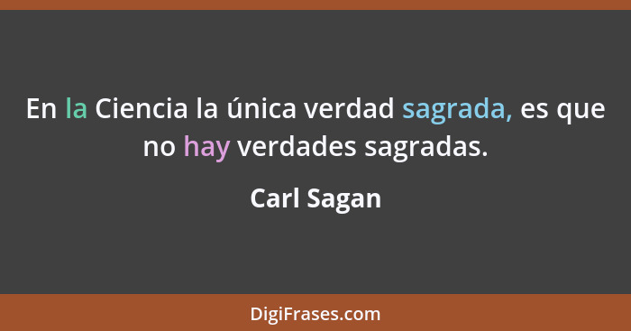 En la Ciencia la única verdad sagrada, es que no hay verdades sagradas.... - Carl Sagan