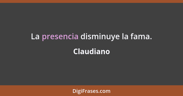 La presencia disminuye la fama.... - Claudiano