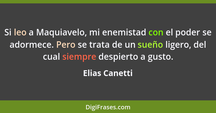 Si leo a Maquiavelo, mi enemistad con el poder se adormece. Pero se trata de un sueño ligero, del cual siempre despierto a gusto.... - Elias Canetti