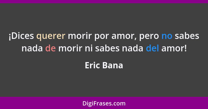 ¡Dices querer morir por amor, pero no sabes nada de morir ni sabes nada del amor!... - Eric Bana