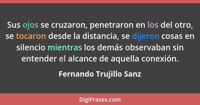 Sus ojos se cruzaron, penetraron en los del otro, se tocaron desde la distancia, se dijeron cosas en silencio mientras los de... - Fernando Trujillo Sanz