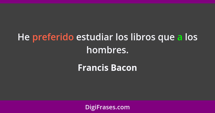 He preferido estudiar los libros que a los hombres.... - Francis Bacon