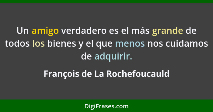 Un amigo verdadero es el más grande de todos los bienes y el que menos nos cuidamos de adquirir.... - François de La Rochefoucauld