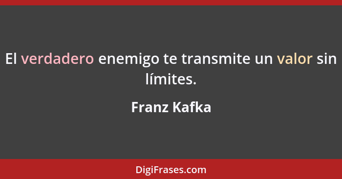 El verdadero enemigo te transmite un valor sin límites.... - Franz Kafka
