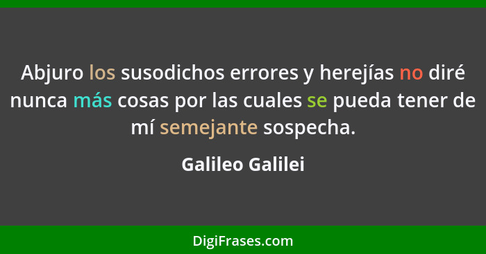 Abjuro los susodichos errores y herejías no diré nunca más cosas por las cuales se pueda tener de mí semejante sospecha.... - Galileo Galilei