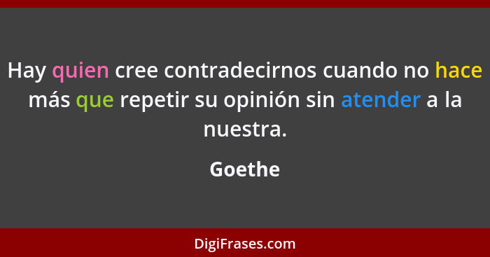Hay quien cree contradecirnos cuando no hace más que repetir su opinión sin atender a la nuestra.... - Goethe