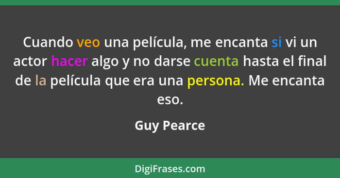 Cuando veo una película, me encanta si vi un actor hacer algo y no darse cuenta hasta el final de la película que era una persona. Me enc... - Guy Pearce