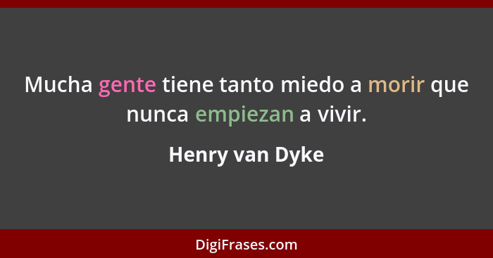 Mucha gente tiene tanto miedo a morir que nunca empiezan a vivir.... - Henry van Dyke