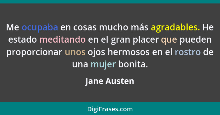 Me ocupaba en cosas mucho más agradables. He estado meditando en el gran placer que pueden proporcionar unos ojos hermosos en el rostro... - Jane Austen