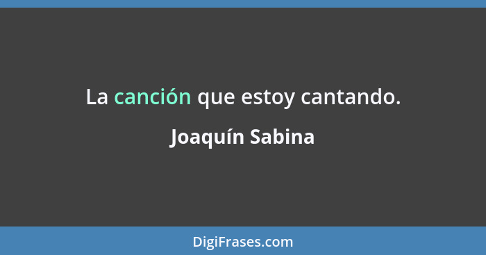 La canción que estoy cantando.... - Joaquín Sabina