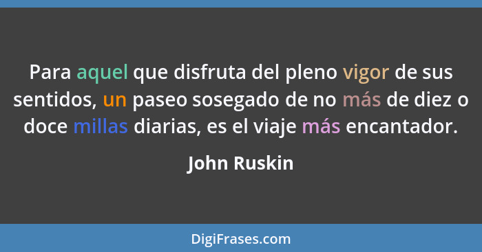 Para aquel que disfruta del pleno vigor de sus sentidos, un paseo sosegado de no más de diez o doce millas diarias, es el viaje más enca... - John Ruskin