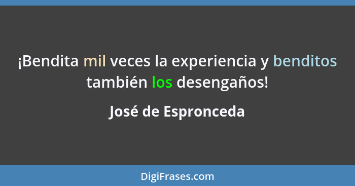 ¡Bendita mil veces la experiencia y benditos también los desengaños!... - José de Espronceda