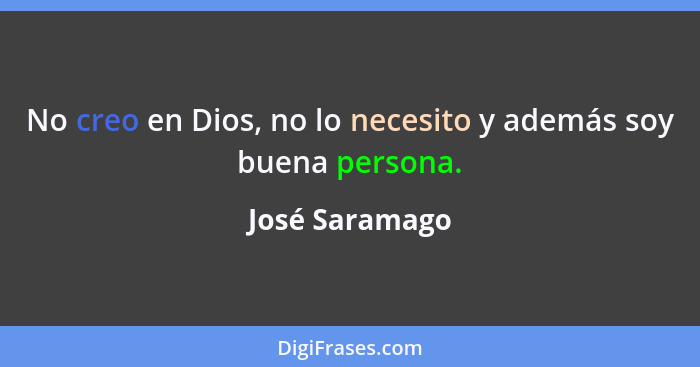 No creo en Dios, no lo necesito y además soy buena persona.... - José Saramago