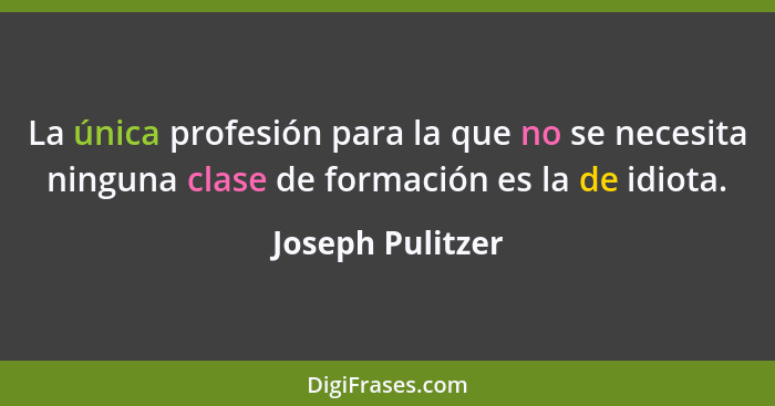 La única profesión para la que no se necesita ninguna clase de formación es la de idiota.... - Joseph Pulitzer