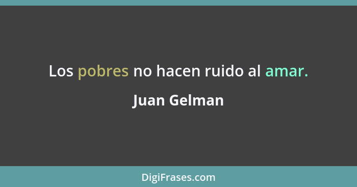 Los pobres no hacen ruido al amar.... - Juan Gelman