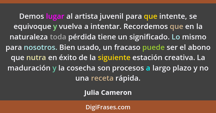 Demos lugar al artista juvenil para que intente, se equivoque y vuelva a intentar. Recordemos que en la naturaleza toda pérdida tiene... - Julia Cameron