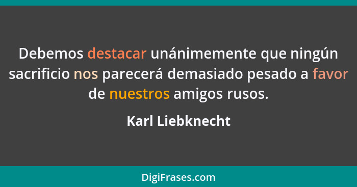 Debemos destacar unánimemente que ningún sacrificio nos parecerá demasiado pesado a favor de nuestros amigos rusos.... - Karl Liebknecht