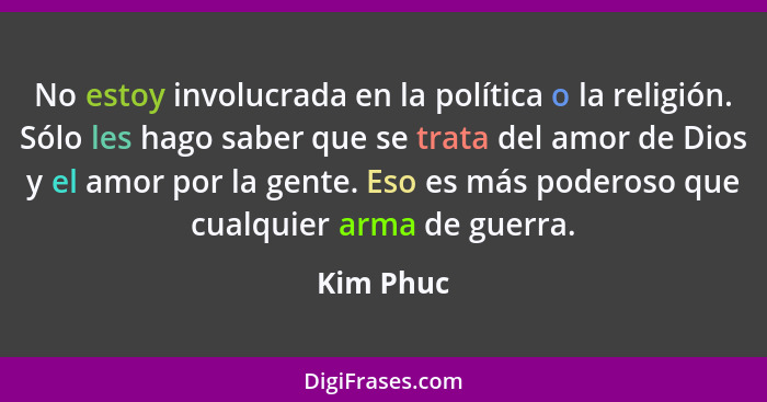 No estoy involucrada en la política o la religión. Sólo les hago saber que se trata del amor de Dios y el amor por la gente. Eso es más pod... - Kim Phuc