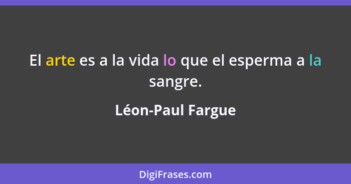 El arte es a la vida lo que el esperma a la sangre.... - Léon-Paul Fargue