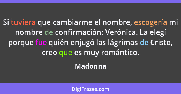 Si tuviera que cambiarme el nombre, escogería mi nombre de confirmación: Verónica. La elegí porque fue quién enjugó las lágrimas de Cristo,... - Madonna