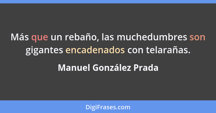 Más que un rebaño, las muchedumbres son gigantes encadenados con telarañas.... - Manuel González Prada
