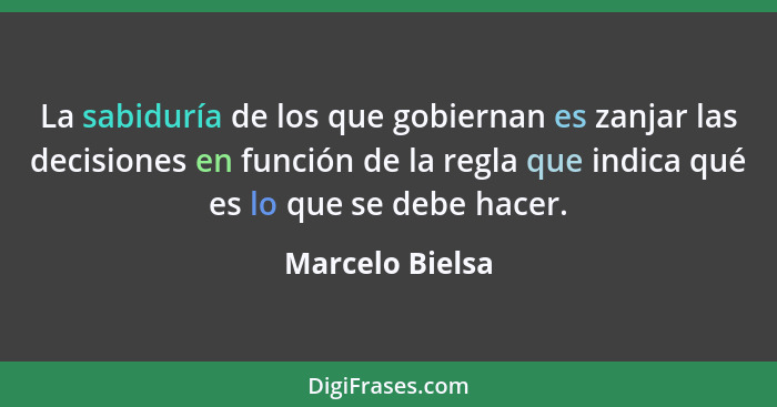 La sabiduría de los que gobiernan es zanjar las decisiones en función de la regla que indica qué es lo que se debe hacer.... - Marcelo Bielsa