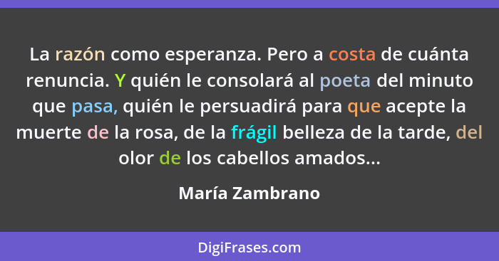 La razón como esperanza. Pero a costa de cuánta renuncia. Y quién le consolará al poeta del minuto que pasa, quién le persuadirá para... - María Zambrano