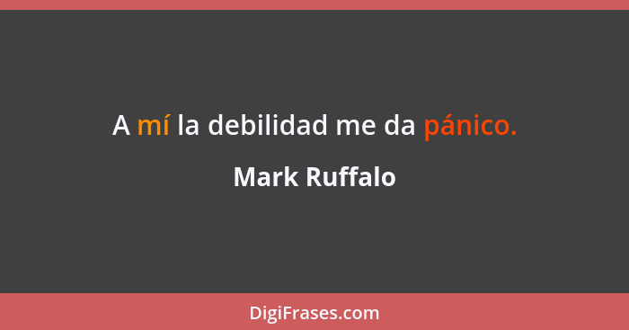 A mí la debilidad me da pánico.... - Mark Ruffalo