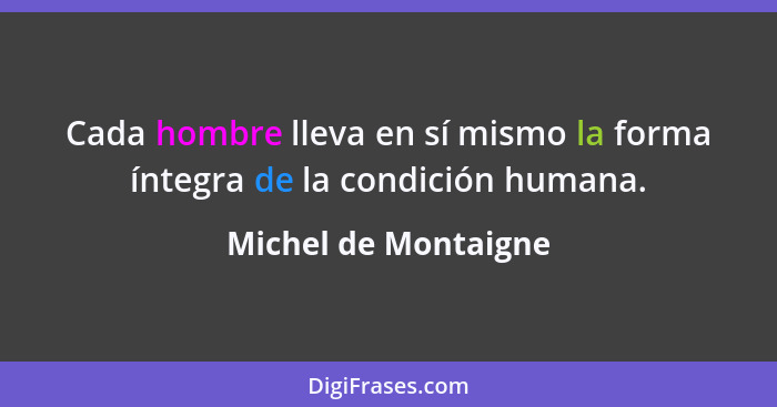 Cada hombre lleva en sí mismo la forma íntegra de la condición humana.... - Michel de Montaigne