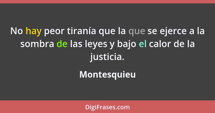 No hay peor tiranía que la que se ejerce a la sombra de las leyes y bajo el calor de la justicia.... - Montesquieu