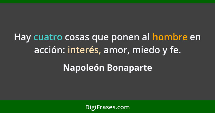 Hay cuatro cosas que ponen al hombre en acción: interés, amor, miedo y fe.... - Napoleón Bonaparte