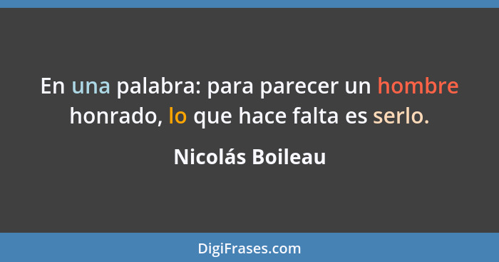 En una palabra: para parecer un hombre honrado, lo que hace falta es serlo.... - Nicolás Boileau