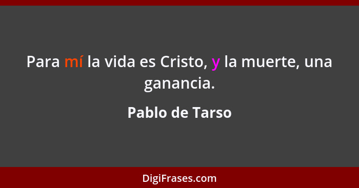 Para mí la vida es Cristo, y la muerte, una ganancia.... - Pablo de Tarso