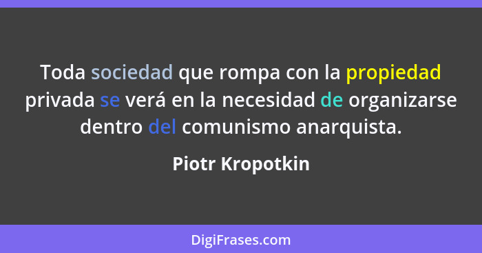 Toda sociedad que rompa con la propiedad privada se verá en la necesidad de organizarse dentro del comunismo anarquista.... - Piotr Kropotkin