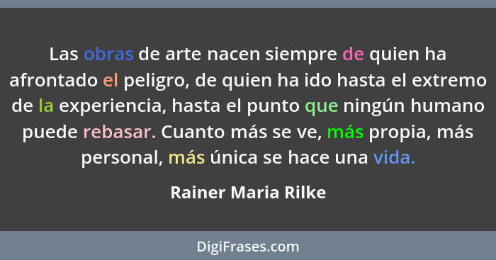 Las obras de arte nacen siempre de quien ha afrontado el peligro, de quien ha ido hasta el extremo de la experiencia, hasta el pu... - Rainer Maria Rilke