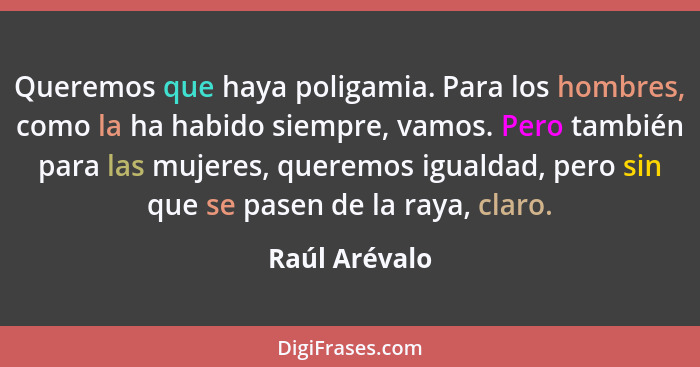 Queremos que haya poligamia. Para los hombres, como la ha habido siempre, vamos. Pero también para las mujeres, queremos igualdad, pero... - Raúl Arévalo