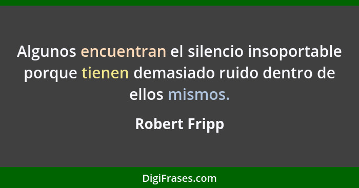 Algunos encuentran el silencio insoportable porque tienen demasiado ruido dentro de ellos mismos.... - Robert Fripp