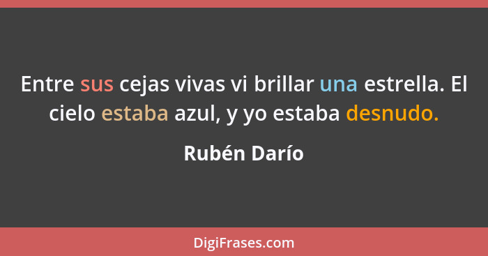 Entre sus cejas vivas vi brillar una estrella. El cielo estaba azul, y yo estaba desnudo.... - Rubén Darío