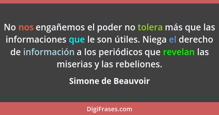 No nos engañemos el poder no tolera más que las informaciones que le son útiles. Niega el derecho de información a los periódicos... - Simone de Beauvoir